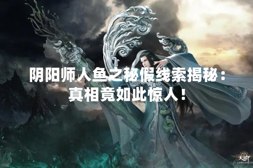 阴阳师人鱼之秘假线索揭秘：真相竟如此惊人！