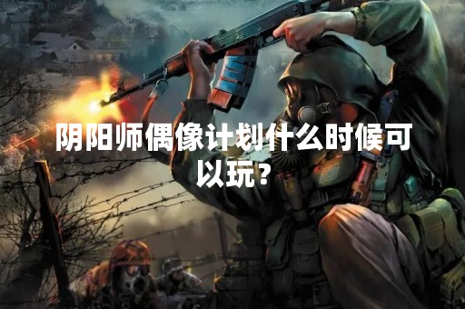 阴阳师偶像计划什么时候可以玩？