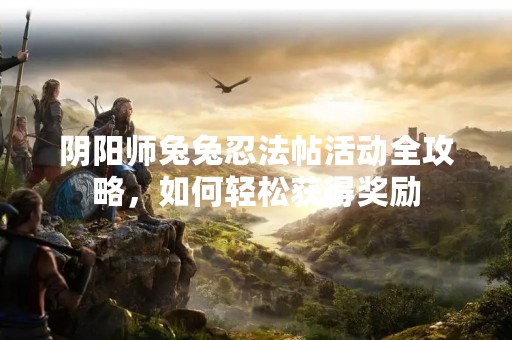 阴阳师兔兔忍法帖活动全攻略，如何轻松获得奖励