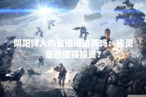 阴阳师入内雀值得培养吗：雀灵是否值得投资？