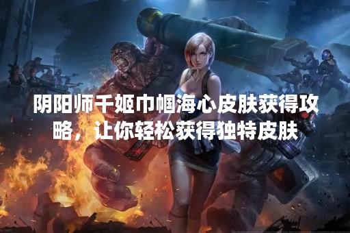 阴阳师千姬巾帼海心皮肤获得攻略，让你轻松获得独特皮肤