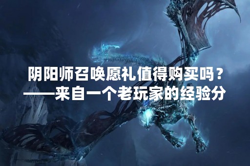 阴阳师召唤愿礼值得购买吗？——来自一个老玩家的经验分享