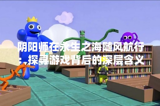 阴阳师在永生之海随风航行：探寻游戏背后的深层含义