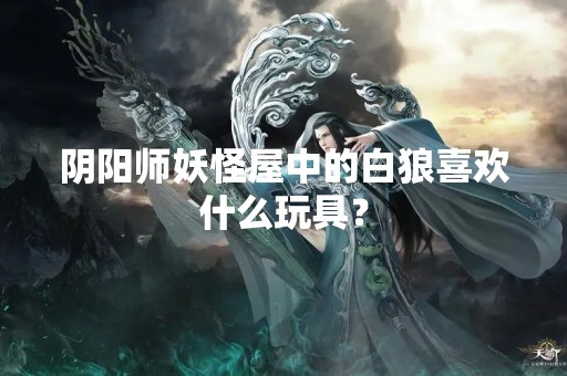 阴阳师妖怪屋中的白狼喜欢什么玩具？