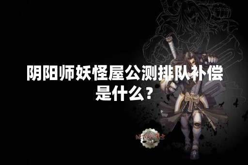 阴阳师妖怪屋公测排队补偿是什么？