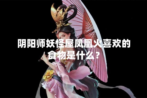 阴阳师妖怪屋凤凰火喜欢的食物是什么？