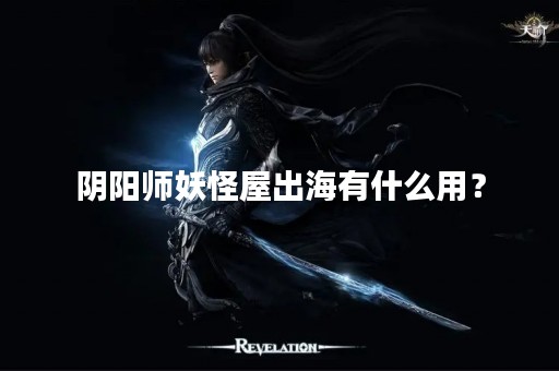 阴阳师妖怪屋出海有什么用？