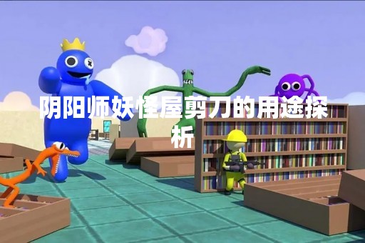阴阳师妖怪屋剪刀的用途探析