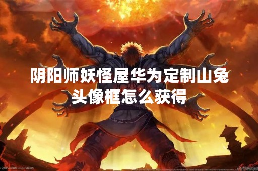 阴阳师妖怪屋华为定制山兔头像框怎么获得