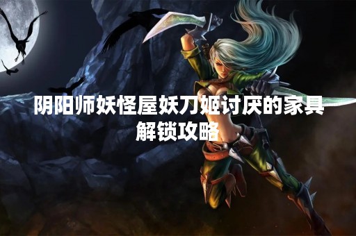 阴阳师妖怪屋妖刀姬讨厌的家具解锁攻略