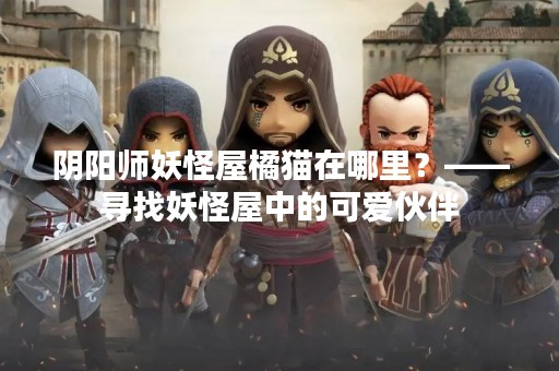 阴阳师妖怪屋橘猫在哪里？——寻找妖怪屋中的可爱伙伴
