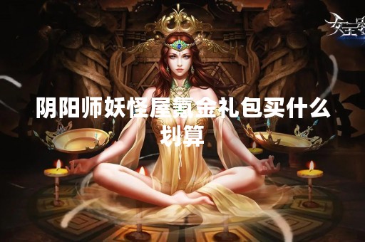 阴阳师妖怪屋氪金礼包买什么划算
