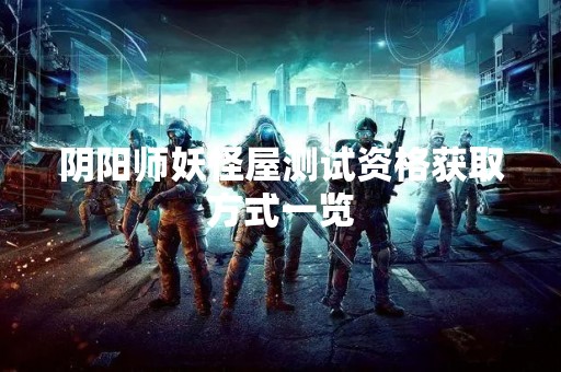 阴阳师妖怪屋测试资格获取方式一览
