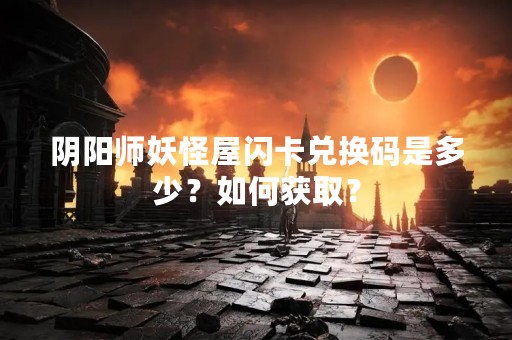 阴阳师妖怪屋闪卡兑换码是多少？如何获取？