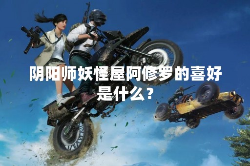 阴阳师妖怪屋阿修罗的喜好是什么？