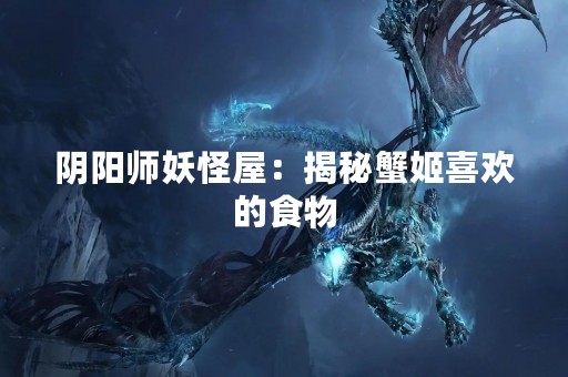 阴阳师妖怪屋：揭秘蟹姬喜欢的食物