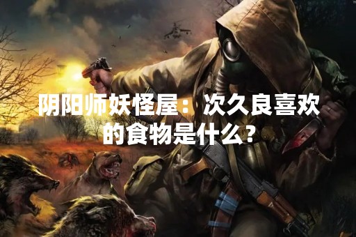 阴阳师妖怪屋：次久良喜欢的食物是什么？