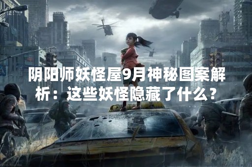 阴阳师妖怪屋9月神秘图案解析：这些妖怪隐藏了什么？