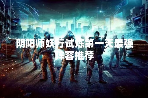 阴阳师妖行试炼第一天最强阵容推荐