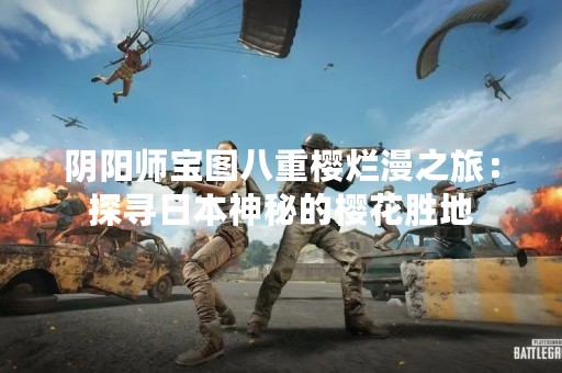 阴阳师宝图八重樱烂漫之旅：探寻日本神秘的樱花胜地