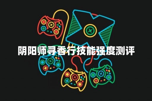 阴阳师寻香行技能强度测评