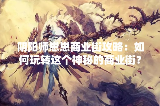 阴阳师崽崽商业街攻略：如何玩转这个神秘的商业街？