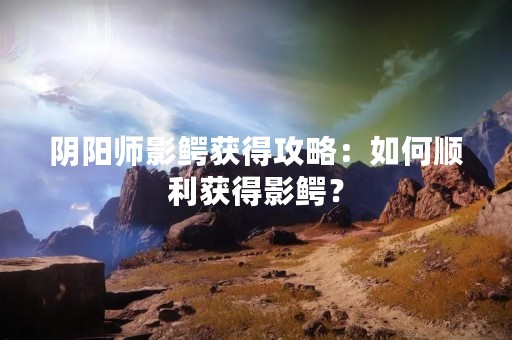 阴阳师影鳄获得攻略：如何顺利获得影鳄？