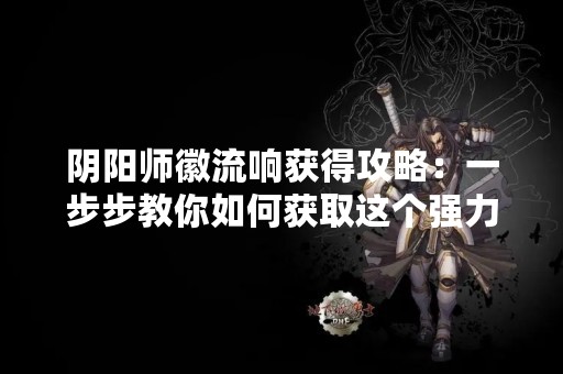 阴阳师徽流响获得攻略：一步步教你如何获取这个强力式神