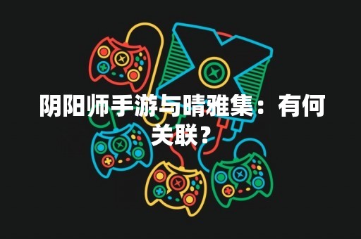 阴阳师手游与晴雅集：有何关联？