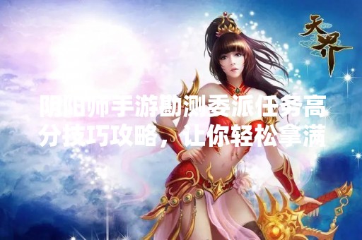 阴阳师手游勘测委派任务高分技巧攻略，让你轻松拿满S评价！