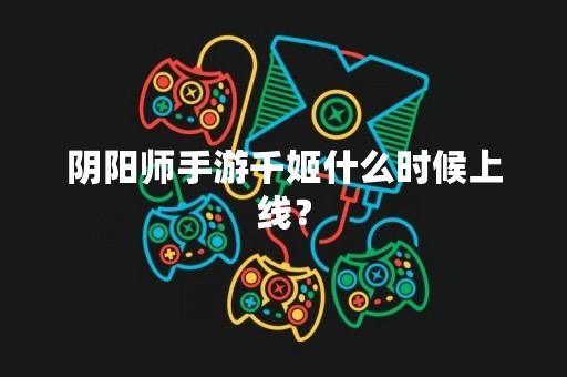 阴阳师手游千姬什么时候上线？