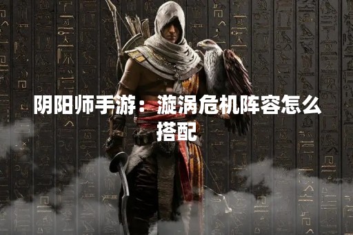 阴阳师手游：漩涡危机阵容怎么搭配
