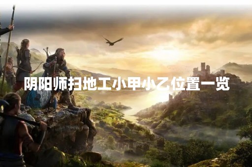 阴阳师扫地工小甲小乙位置一览