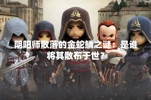 阴阳师散落的金蛇鳞之谜：是谁将其散布于世？