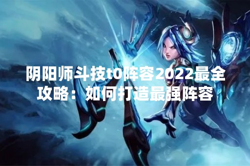 阴阳师斗技t0阵容2022最全攻略：如何打造最强阵容