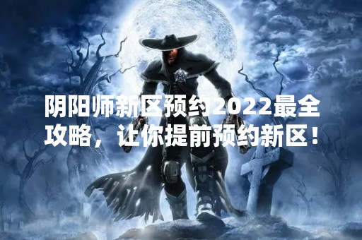 阴阳师新区预约2022最全攻略，让你提前预约新区！