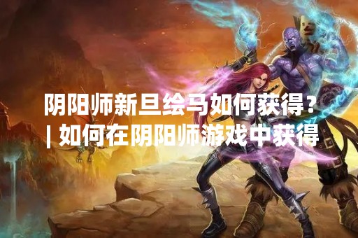 阴阳师新旦绘马如何获得？ | 如何在阴阳师游戏中获得新旦绘马？