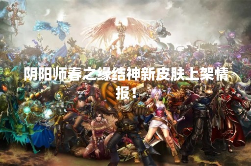 阴阳师春之缘结神新皮肤上架情报！
