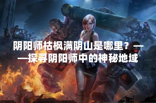 阴阳师枯枫满阴山是哪里？——探寻阴阳师中的神秘地域