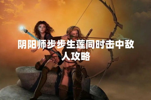 阴阳师步步生莲同时击中敌人攻略