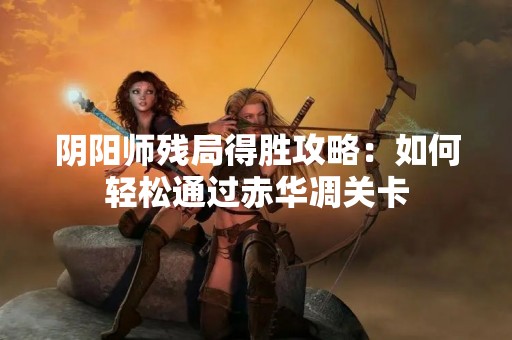阴阳师残局得胜攻略：如何轻松通过赤华凋关卡