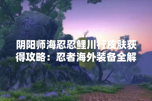 阴阳师海忍忍鲤川行皮肤获得攻略：忍者海外装备全解