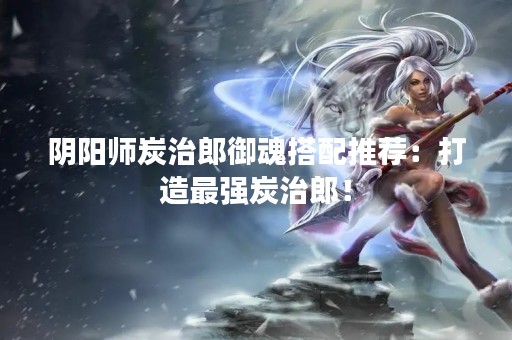 阴阳师炭治郎御魂搭配推荐：打造最强炭治郎！