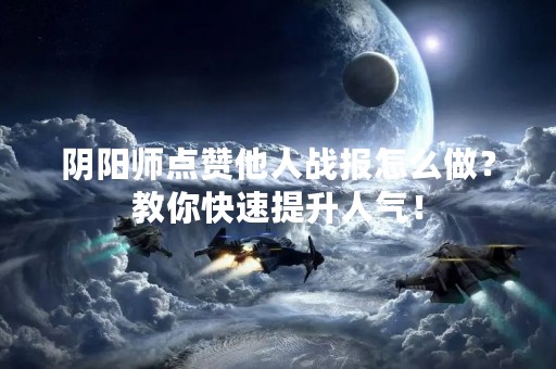 阴阳师点赞他人战报怎么做？教你快速提升人气！