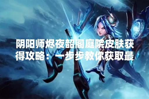 阴阳师烬夜韶阁庭院皮肤获得攻略：一步步教你获取最新皮肤