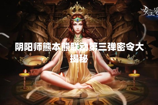 阴阳师熊本熊联动第三弹密令大揭秘