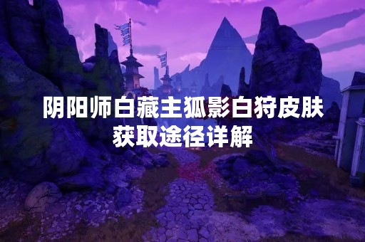 阴阳师白藏主狐影白狩皮肤获取途径详解