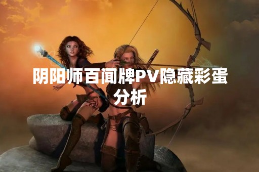阴阳师百闻牌PV隐藏彩蛋分析