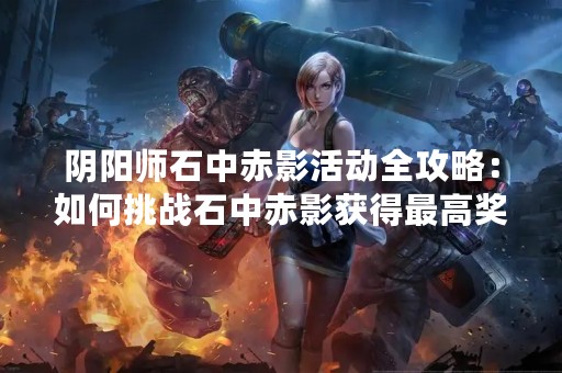 阴阳师石中赤影活动全攻略：如何挑战石中赤影获得最高奖励？