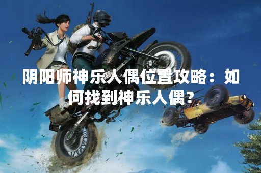 阴阳师神乐人偶位置攻略：如何找到神乐人偶？